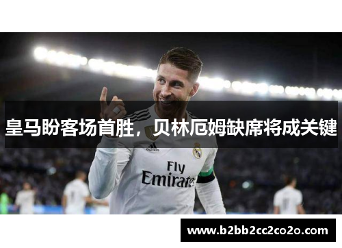 皇马盼客场首胜，贝林厄姆缺席将成关键